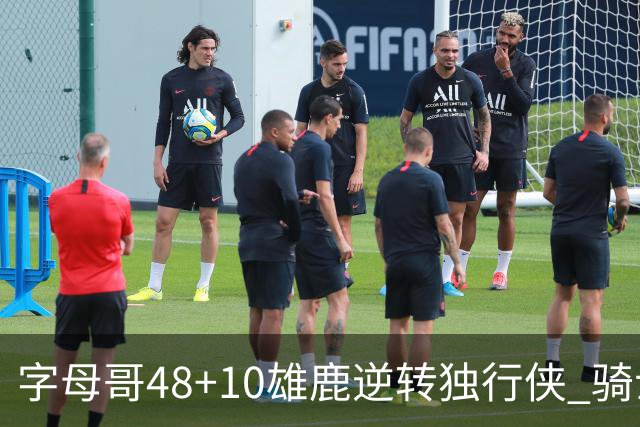 字母哥48+10雄鹿逆转独行侠 骑士克马刺5连胜