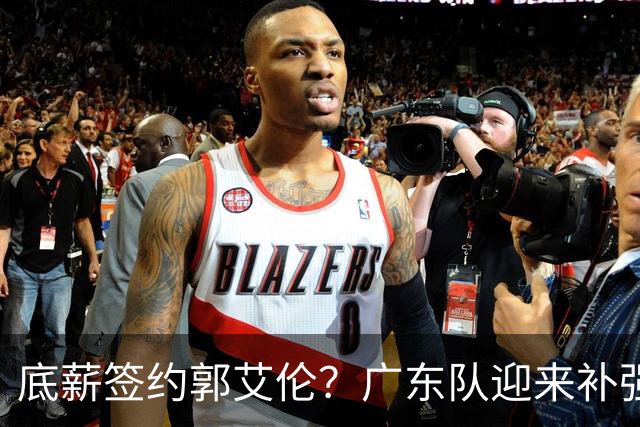 底薪签约郭艾伦？广东队迎来补强良机，徐杰终于能有合适替补了！