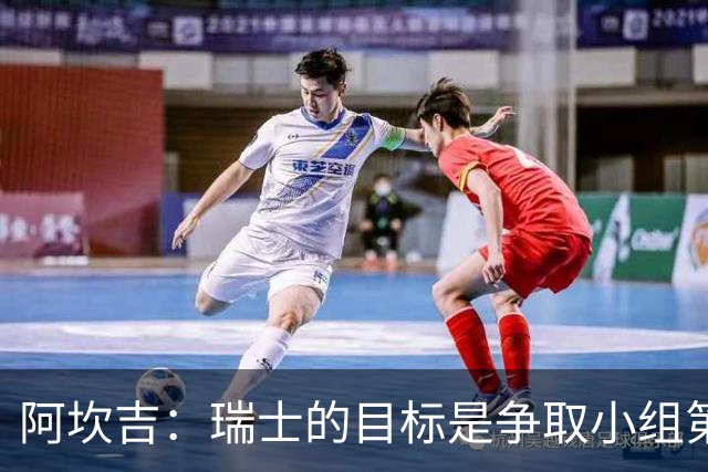 阿坎吉：瑞士的目标是争取小组第一出线 补水暂停会打乱比赛节奏